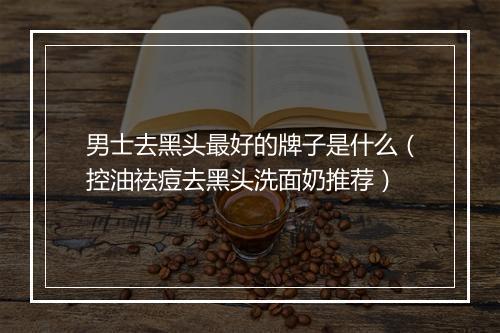 男士去黑头最好的牌子是什么（控油祛痘去黑头洗面奶推荐）