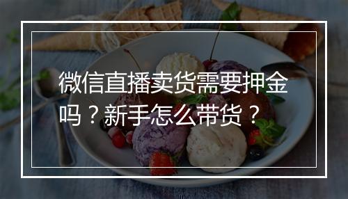 微信直播卖货需要押金吗？新手怎么带货？
