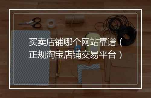 买卖店铺哪个网站靠谱（正规淘宝店铺交易平台）
