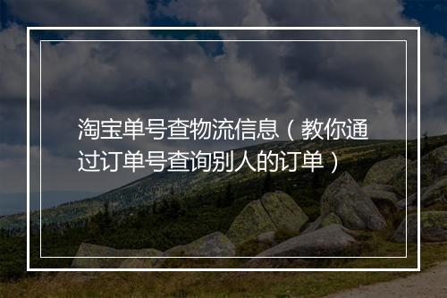 淘宝单号查物流信息（教你通过订单号查询别人的订单）