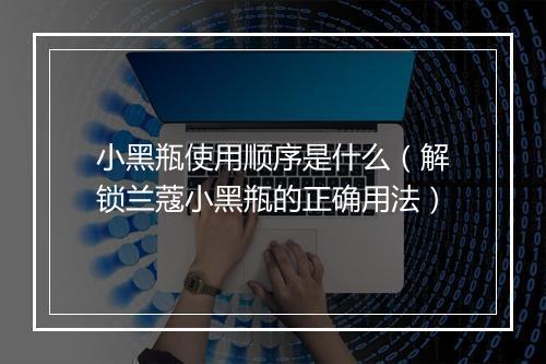 小黑瓶使用顺序是什么（解锁兰蔻小黑瓶的正确用法）