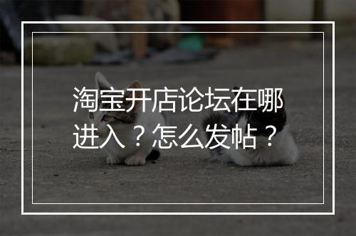 淘宝开店论坛在哪进入？怎么发帖？
