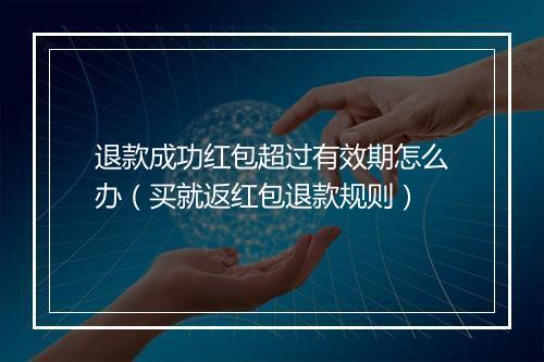退款成功红包超过有效期怎么办（买就返红包退款规则）