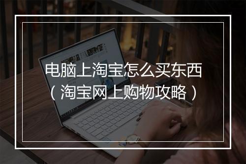 电脑上淘宝怎么买东西（淘宝网上购物攻略）