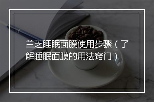 兰芝睡眠面膜使用步骤（了解睡眠面膜的用法窍门）