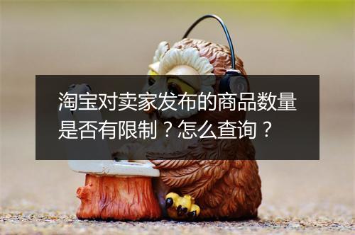 淘宝对卖家发布的商品数量是否有限制？怎么查询？