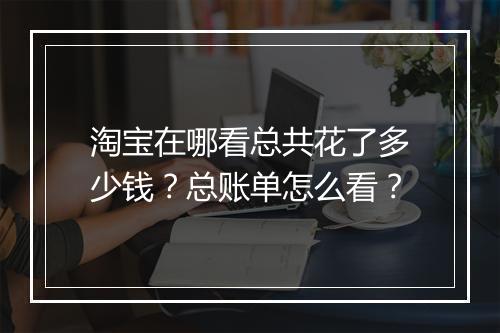 淘宝在哪看总共花了多少钱？总账单怎么看？