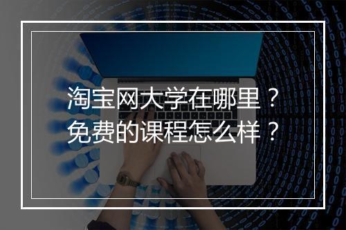 淘宝网大学在哪里？免费的课程怎么样？