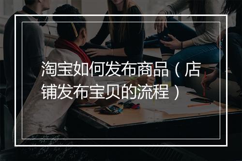淘宝如何发布商品（店铺发布宝贝的流程）