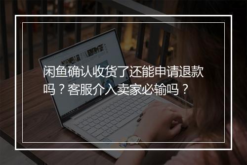 闲鱼确认收货了还能申请退款吗？客服介入卖家必输吗？