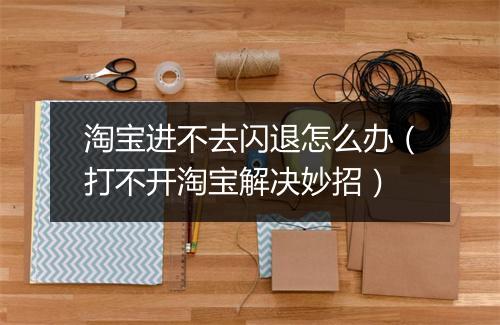 淘宝进不去闪退怎么办（打不开淘宝解决妙招）