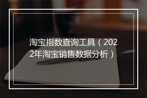淘宝指数查询工具（2022年淘宝销售数据分析）