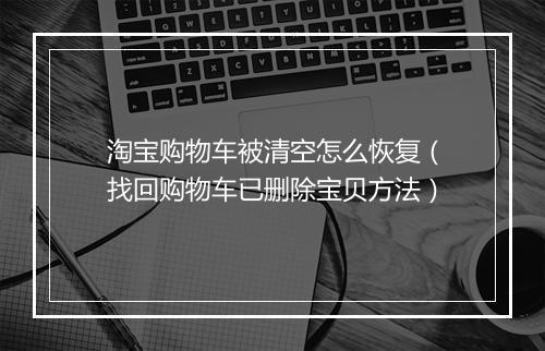 淘宝购物车被清空怎么恢复（找回购物车已删除宝贝方法）