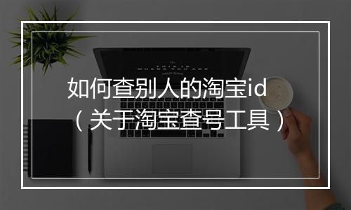 如何查别人的淘宝id（关于淘宝查号工具）