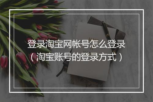 登录淘宝网帐号怎么登录（淘宝账号的登录方式）