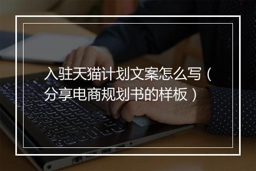 入驻天猫计划文案怎么写（分享电商规划书的样板）