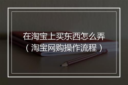 在淘宝上买东西怎么弄（淘宝网购操作流程）