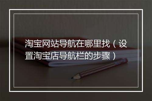 淘宝网站导航在哪里找（设置淘宝店导航栏的步骤）