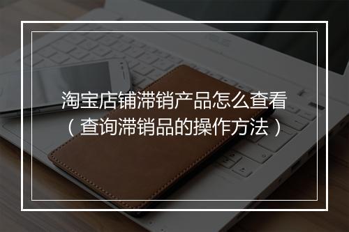 淘宝店铺滞销产品怎么查看（查询滞销品的操作方法）
