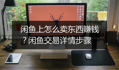闲鱼上怎么卖东西赚钱？闲鱼交易详情步骤