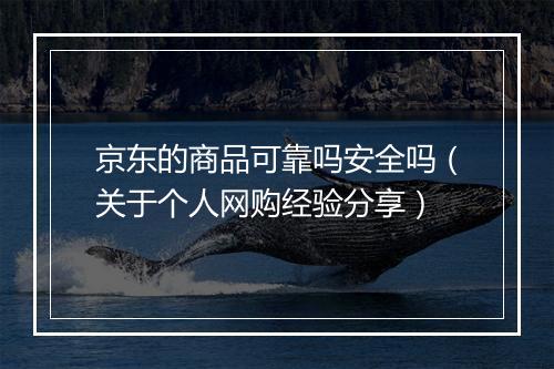 京东的商品可靠吗安全吗（关于个人网购经验分享）