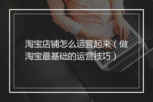 淘宝店铺怎么运营起来（做淘宝最基础的运营技巧）