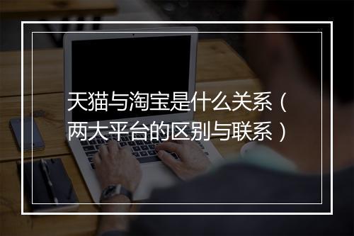 天猫与淘宝是什么关系（两大平台的区别与联系）