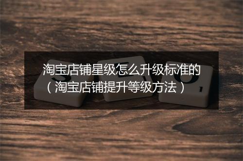 淘宝店铺星级怎么升级标准的（淘宝店铺提升等级方法）