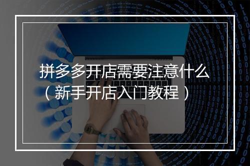 拼多多开店需要注意什么（新手开店入门教程）