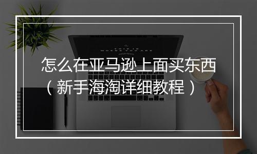 怎么在亚马逊上面买东西（新手海淘详细教程）