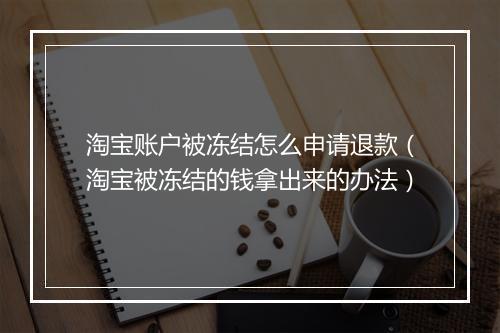 淘宝账户被冻结怎么申请退款（淘宝被冻结的钱拿出来的办法）