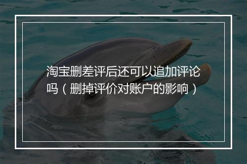 淘宝删差评后还可以追加评论吗（删掉评价对账户的影响）