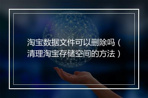 淘宝数据文件可以删除吗（清理淘宝存储空间的方法）