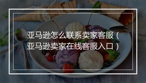 亚马逊怎么联系卖家客服（亚马逊卖家在线客服入口）