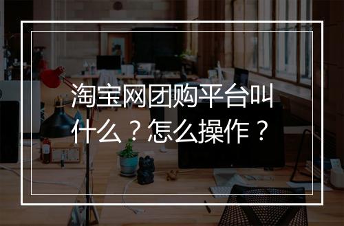 淘宝网团购平台叫什么？怎么操作？