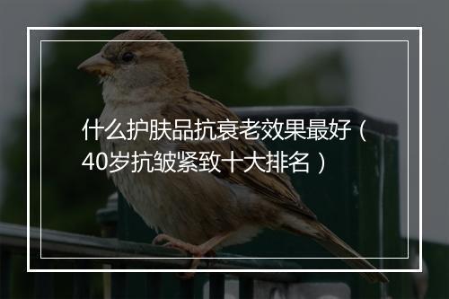 什么护肤品抗衰老效果最好（40岁抗皱紧致十大排名）