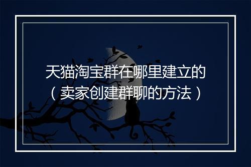 天猫淘宝群在哪里建立的（卖家创建群聊的方法）