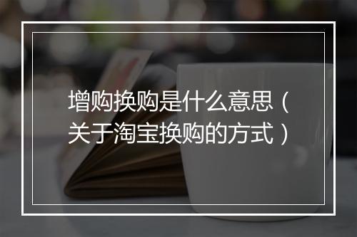 增购换购是什么意思（关于淘宝换购的方式）