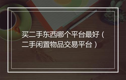 买二手东西哪个平台最好（二手闲置物品交易平台）
