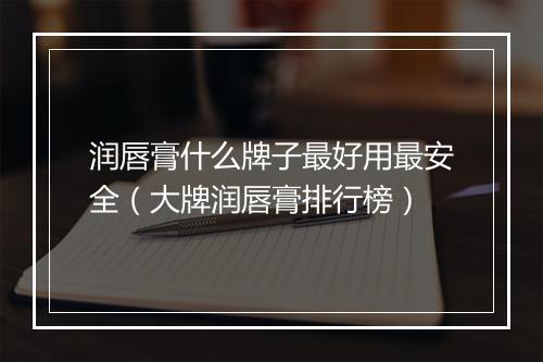 润唇膏什么牌子最好用最安全（大牌润唇膏排行榜）