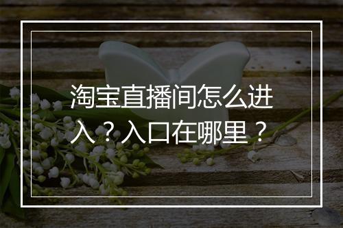 淘宝直播间怎么进入？入口在哪里？
