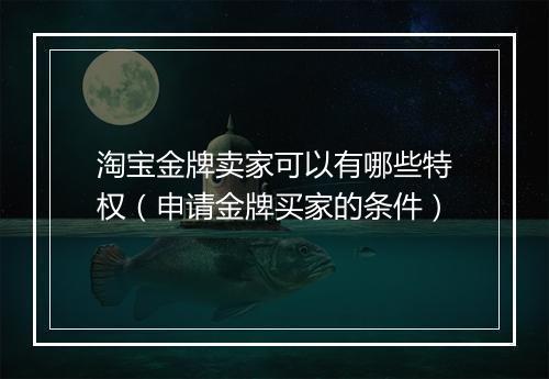 淘宝金牌卖家可以有哪些特权（申请金牌买家的条件）