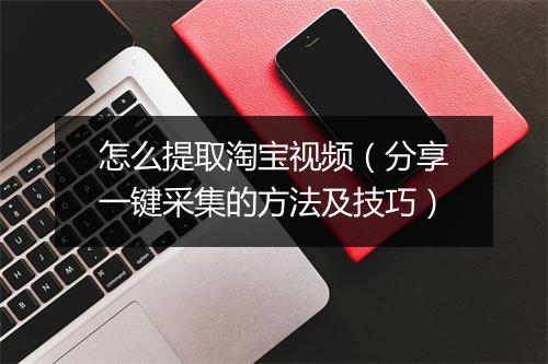 怎么提取淘宝视频（分享一键采集的方法及技巧）