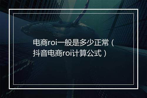 电商roi一般是多少正常（抖音电商roi计算公式）