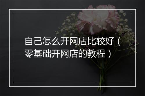 自己怎么开网店比较好（零基础开网店的教程）
