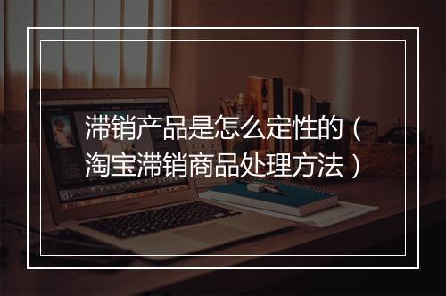 滞销产品是怎么定性的（淘宝滞销商品处理方法）