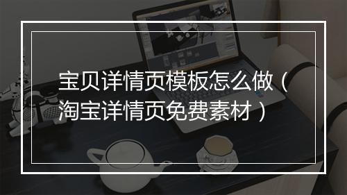 宝贝详情页模板怎么做（淘宝详情页免费素材）