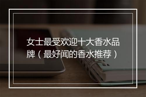 女士最受欢迎十大香水品牌（最好闻的香水推荐）