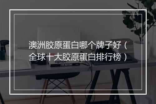 澳洲胶原蛋白哪个牌子好（全球十大胶原蛋白排行榜）