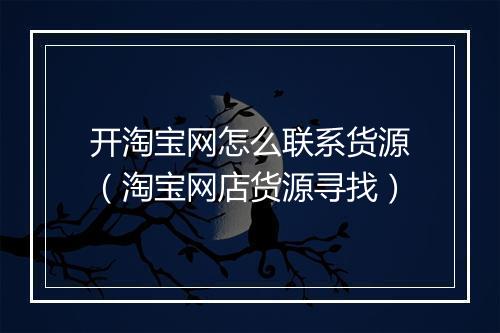 开淘宝网怎么联系货源（淘宝网店货源寻找）